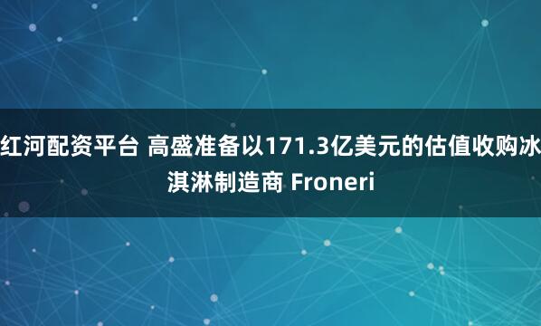 红河配资平台 高盛准备以171.3亿美元的估值收购冰淇淋制造商 Froneri