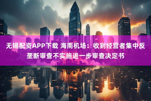 无锡配资APP下载 海南机场：收到经营者集中反垄断审查不实施进一步审查决定书