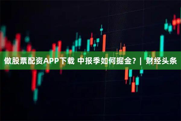 做股票配资APP下载 中报季如何掘金？|  财经头条