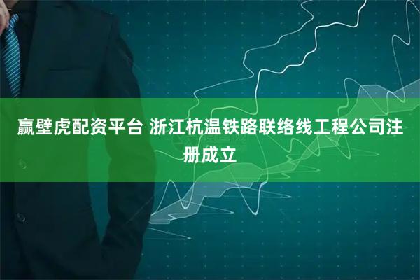 赢壁虎配资平台 浙江杭温铁路联络线工程公司注册成立